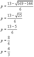 p equals thirteen minus the square root of one hundred sixty nine minus one hundred forty four all over six, : p equals thirteen minus the square root of twenty five all over six, p equals thirteen minus five all over six, p equals eight divided by six, p equals four thirds, 