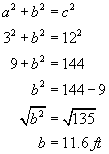 a squared plus b squared equals c squared, three squared plus b squared equals twelve squared, nine plus b squared equals one hundred forty four, b squared equals one hundred forty four minus nine, square root of b squared equals square root one hundred thirty five, b equals eleven point six feet