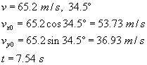 V equals sixty five point two meters per second,  thirty four point five degrees; V not x equals sixty five point two times cosine of thirty four point five degrees equals fifty three point seven three meters per second; V not y equals sixty five point two times sine of thirty four point five degrees equals thirty six point nine three meters per second; t equals seven point five four seconds