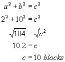 a squared plus b squared equals c squared; two squared plus ten squared equals c squared; square root of one hundred four equals square root of c squared; ten point two equals c; c equals ten blocks