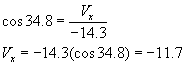 cosine of thirty four point eight degrees equals v sub x  over negative fourteen point three; V sub x equals negative fourteen point three times cosine of thirty four point eight degrees equals negative eleven point seven