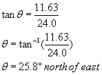 tangent theta equals eleven point six three divided by twenty four point zero; Theta equals inverse tangent of the fraction eleven point six three over twenty four point zero; Theta equals twenty five point eight degrees north of east