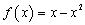 f of x equals x minus x squared. 