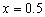 x equals zero point five. 