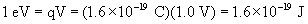 1 electron Volt equals q times V equals 1 point 6 times ten to the negative nineteenth Coulombs times one point zero volts equals one point six times ten to the negative nineteenth Joules.