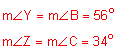 the measure of angle Y = the measure of angle B equals 56 degrees; the measure of angle Z equals the measure of angle C equals 34 degrees