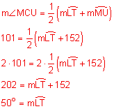 the measure of angle MCU equals one-half the quantity the measure of arc LT plus the measure of arc MU; 101 equals one-half the quantity the measure of arc LT  plus 152; multiply both sides by 2;  202 equals the measure of arc LT plus 152; 50 degrees equals the measure of arc LT