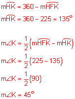 the measure of arc HK equals 360 minus the measure of arc HFK; the measure of arc HK equals 360 minus 225 equals 135 degrees; the measure of angle K equals one-half the quantity the measure of arc HFK minus the measure of arc HK; the measure of angle K equals one-half the quantity 225 minus 135; the measure of angle K equals one-half of 90; the measure of angle K equals 45 degrees