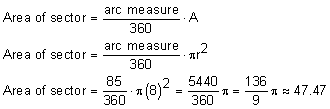 area of sector = arc measure/360*A; area of sector = arc measure/360 * pi squared; area of sector = 85/360*pi(8) squared = 5440/360 pi congruent to 47.47