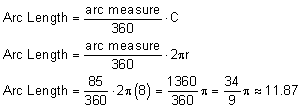 arc length = arc measure/360*C; arc length = arc measure/360*2 pi; arc length = 85/360*2 pi (8) - 1360/360 pi - 34/9 pi congruentto11.87