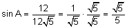 sine of A equals the quotient 12 divided by 12 the square root of 5 equals the quotient 1 divided by the square root of 5 times the quotient the square root of 5 divided by the square root of 5 equals the quotient the square root of 5 divided by 5