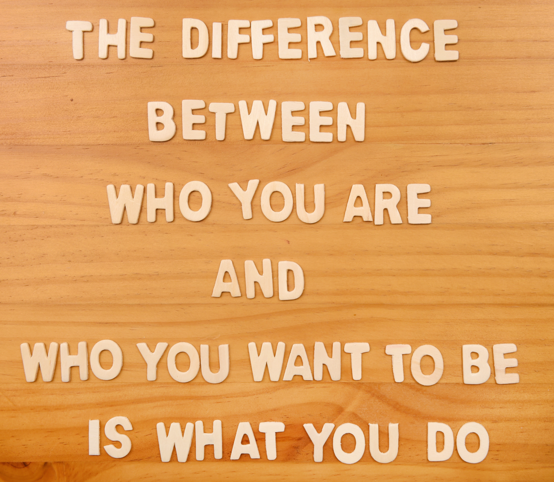 Who you want to be is what you do.