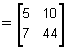 2 by 2 matrix, first row is 5, 10 and second row is 7, 44